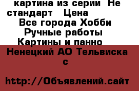 картина из серии- Не стандарт › Цена ­ 19 000 - Все города Хобби. Ручные работы » Картины и панно   . Ненецкий АО,Тельвиска с.